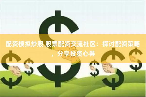 配资模拟炒股 股票配资交流社区：探讨配资策略，分享投资心得