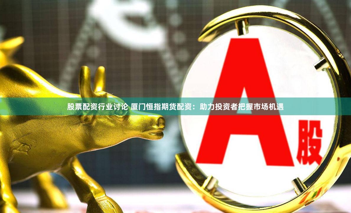 股票配资行业讨论 厦门恒指期货配资：助力投资者把握市场机遇