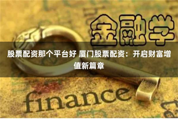 股票配资那个平台好 厦门股票配资：开启财富增值新篇章