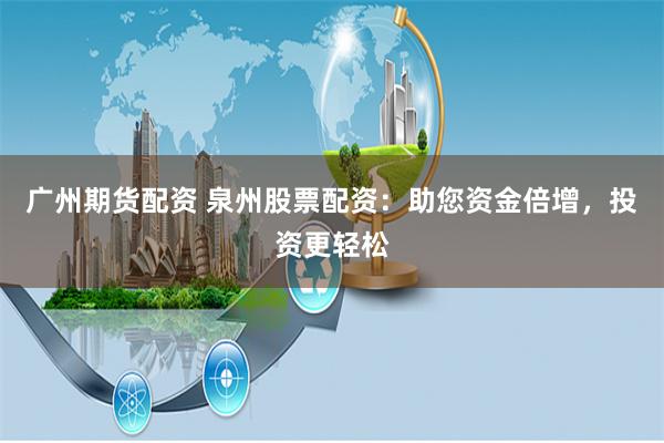 广州期货配资 泉州股票配资：助您资金倍增，投资更轻松