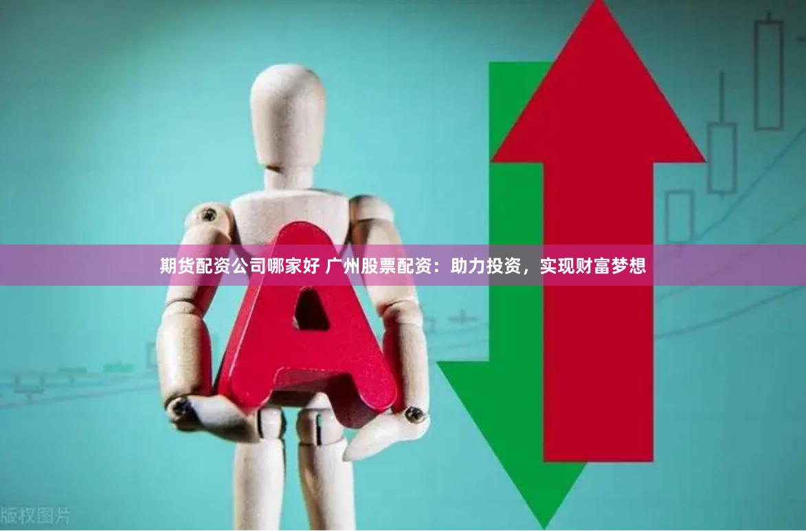 期货配资公司哪家好 广州股票配资：助力投资，实现财富梦想