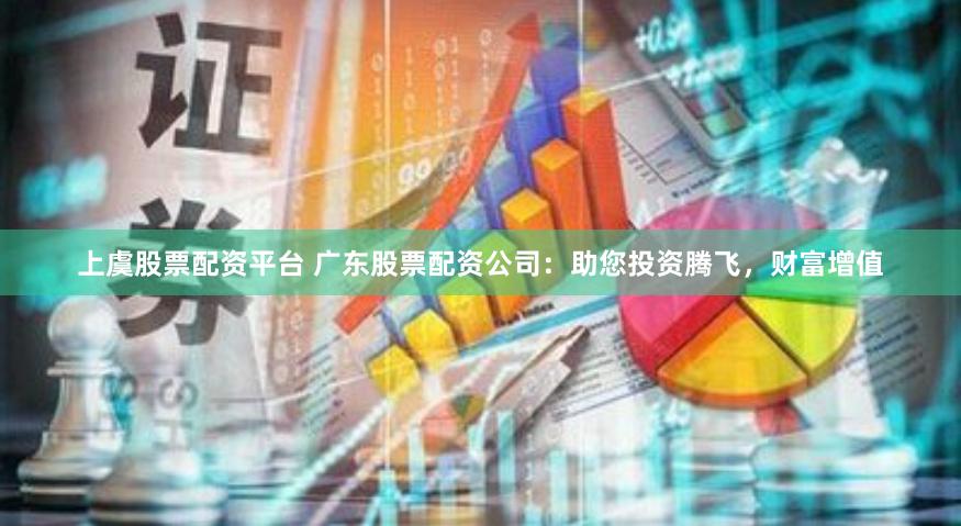上虞股票配资平台 广东股票配资公司：助您投资腾飞，财富增值