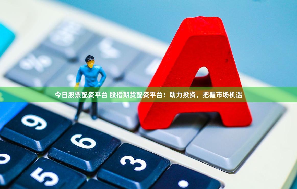 今日股票配资平台 股指期货配资平台：助力投资，把握市场机遇