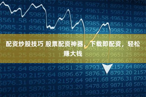 配资炒股技巧 股票配资神器，下载即配资，轻松赚大钱