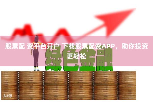 股票配 资平台开户 下载股票配资APP，助你投资更轻松