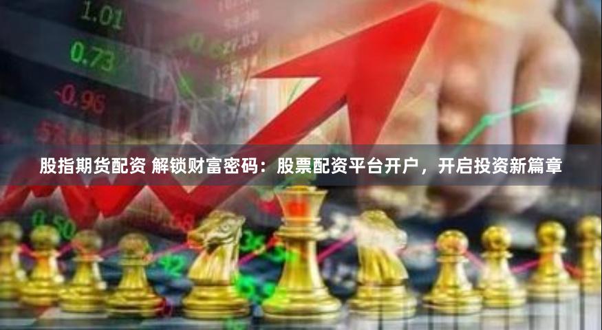 股指期货配资 解锁财富密码：股票配资平台开户，开启投资新篇章