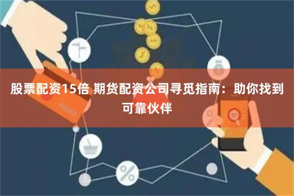 股票配资15倍 期货配资公司寻觅指南：助你找到可靠伙伴