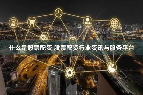 什么是股票配资 股票配资行业资讯与服务平台