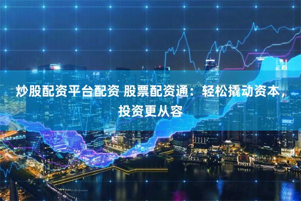 炒股配资平台配资 股票配资通：轻松撬动资本，投资更从容