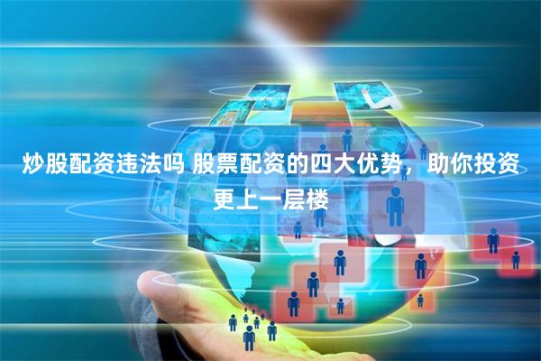 炒股配资违法吗 股票配资的四大优势，助你投资更上一层楼