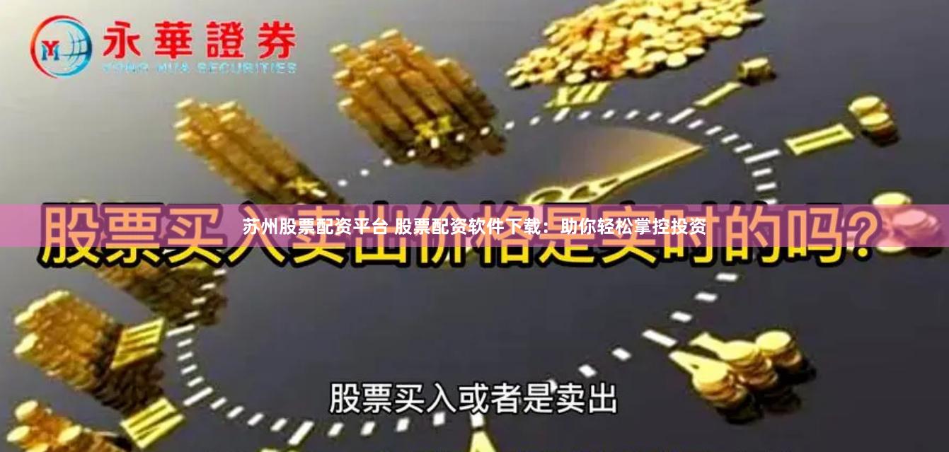 苏州股票配资平台 股票配资软件下载：助你轻松掌控投资
