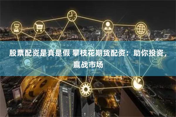 股票配资是真是假 攀枝花期货配资：助你投资，赢战市场