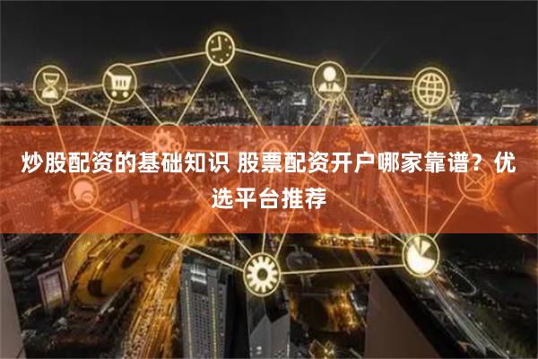 炒股配资的基础知识 股票配资开户哪家靠谱？优选平台推荐