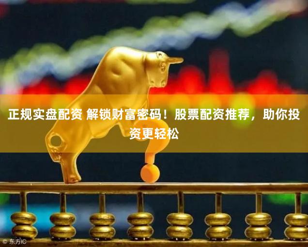 正规实盘配资 解锁财富密码！股票配资推荐，助你投资更轻松