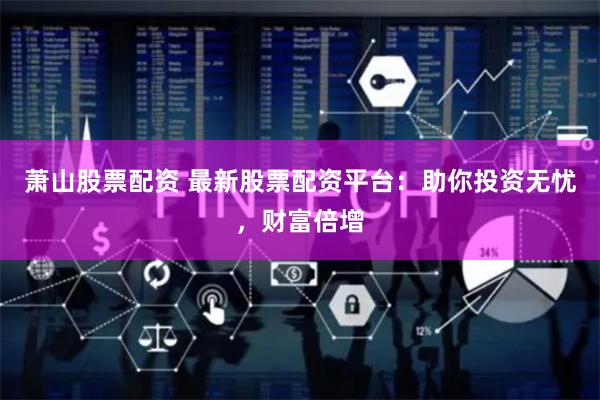 萧山股票配资 最新股票配资平台：助你投资无忧，财富倍增