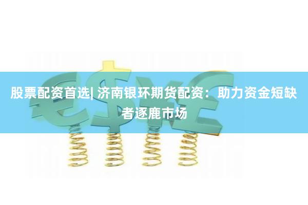 股票配资首选| 济南银环期货配资：助力资金短缺者逐鹿市场
