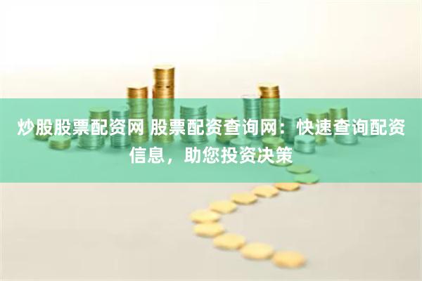 炒股股票配资网 股票配资查询网：快速查询配资信息，助您投资决策