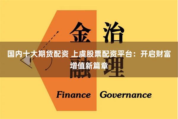 国内十大期货配资 上虞股票配资平台：开启财富增值新篇章