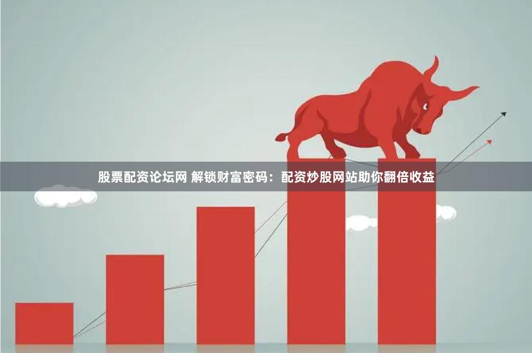 股票配资论坛网 解锁财富密码：配资炒股网站助你翻倍收益