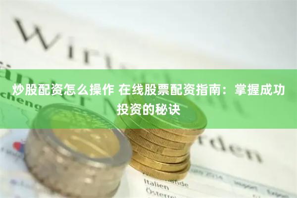 炒股配资怎么操作 在线股票配资指南：掌握成功投资的秘诀