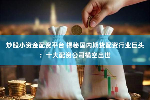 炒股小资金配资平台 揭秘国内期货配资行业巨头：十大配资公司横空出世