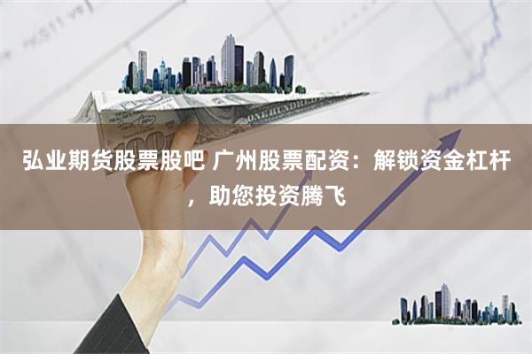 弘业期货股票股吧 广州股票配资：解锁资金杠杆，助您投资腾飞
