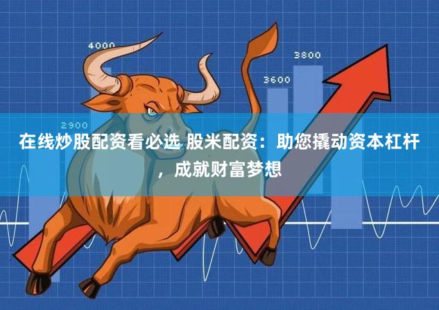 在线炒股配资看必选 股米配资：助您撬动资本杠杆，成就财富梦想