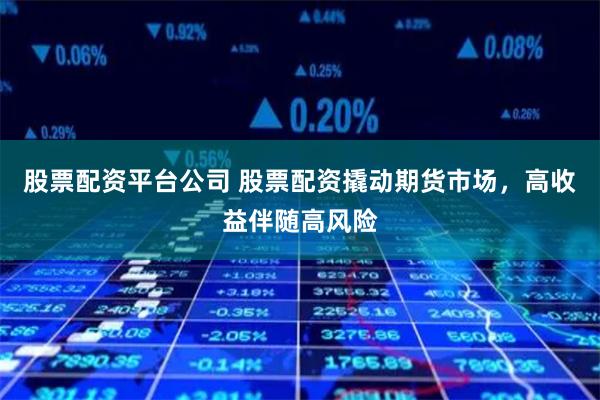 股票配资平台公司 股票配资撬动期货市场，高收益伴随高风险
