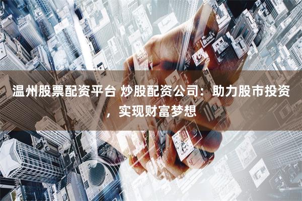 温州股票配资平台 炒股配资公司：助力股市投资，实现财富梦想