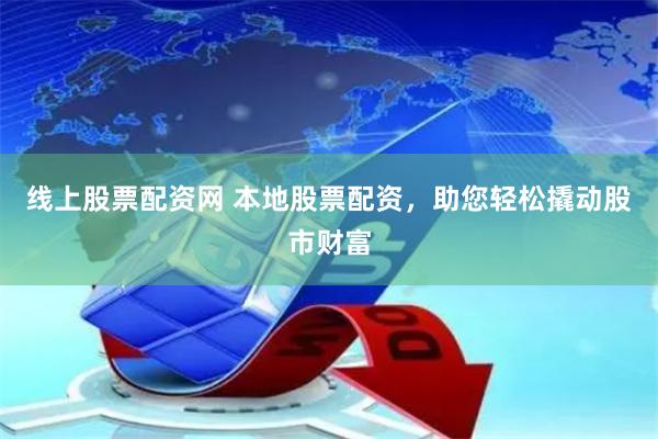线上股票配资网 本地股票配资，助您轻松撬动股市财富