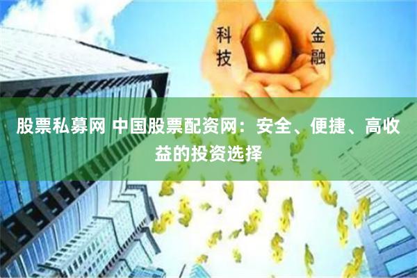 股票私募网 中国股票配资网：安全、便捷、高收益的投资选择