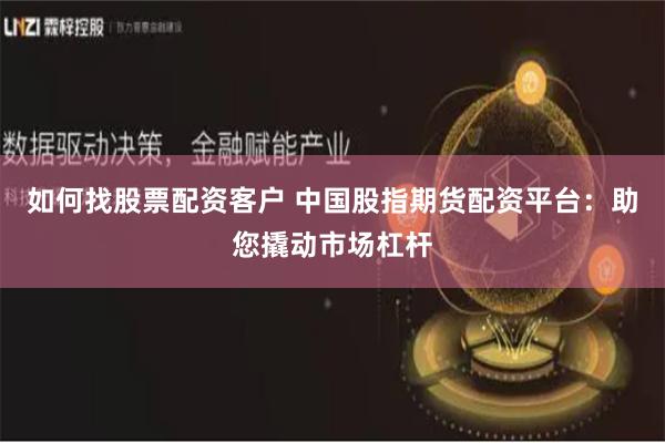 如何找股票配资客户 中国股指期货配资平台：助您撬动市场杠杆