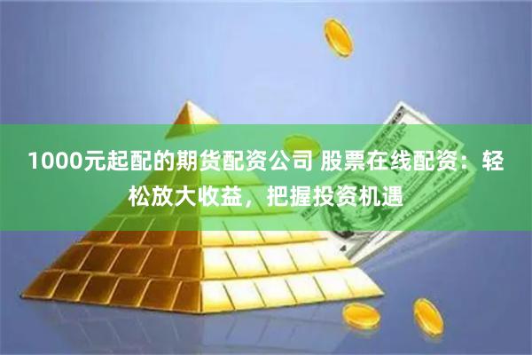 1000元起配的期货配资公司 股票在线配资：轻松放大收益，把握投资机遇