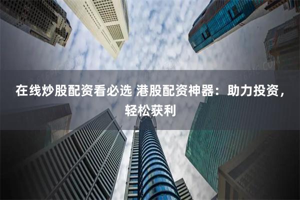 在线炒股配资看必选 港股配资神器：助力投资，轻松获利