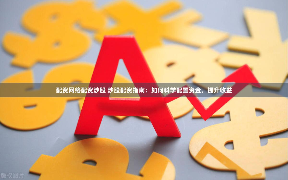 配资网络配资炒股 炒股配资指南：如何科学配置资金，提升收益
