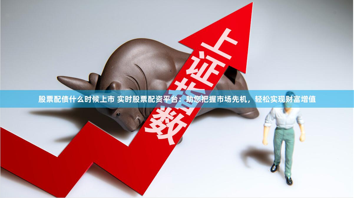 股票配债什么时候上市 实时股票配资平台：助您把握市场先机，轻松实现财富增值