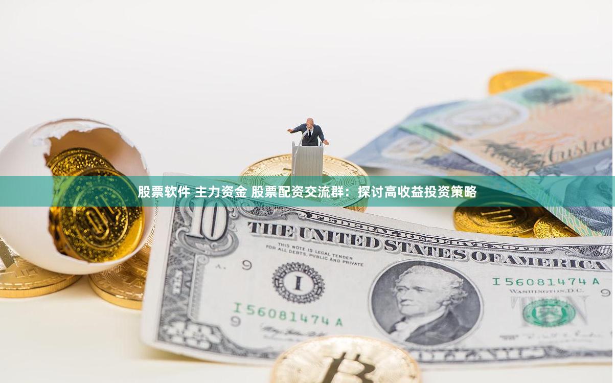 股票软件 主力资金 股票配资交流群：探讨高收益投资策略