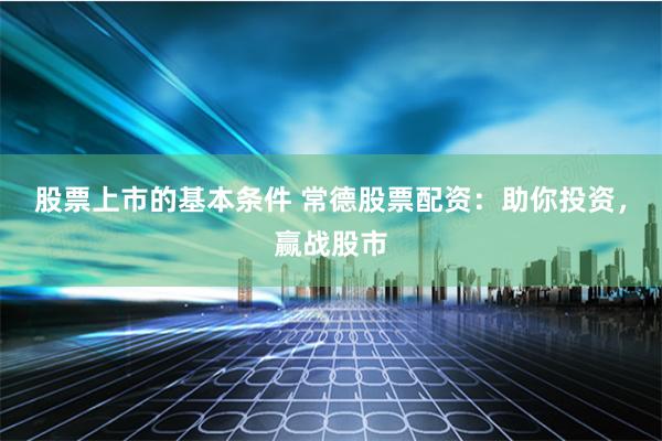 股票上市的基本条件 常德股票配资：助你投资，赢战股市