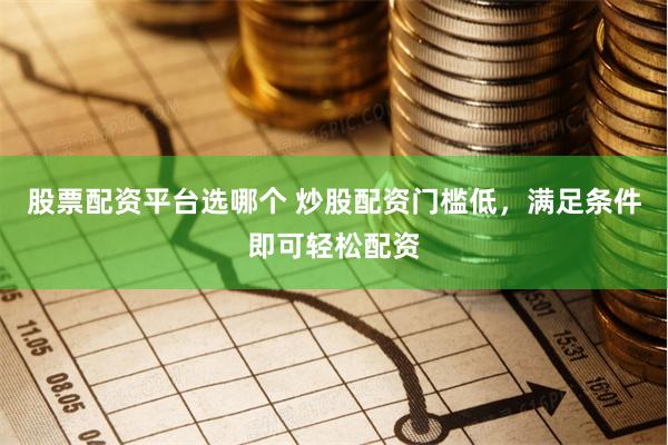 股票配资平台选哪个 炒股配资门槛低，满足条件即可轻松配资