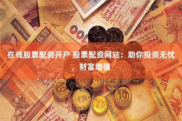 在线股票配资开户 股票配资网站:助你投资无忧,财富增值