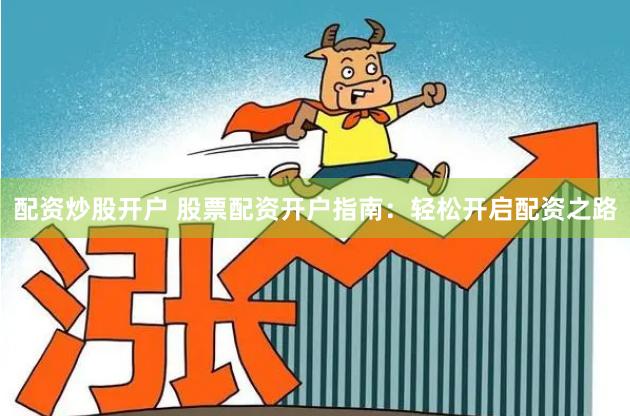 配资炒股开户 股票配资开户指南：轻松开启配资之路