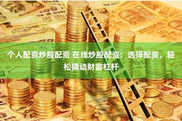 个人配资炒股配资 在线炒股配资:选择配资,轻松撬动财富杠杆