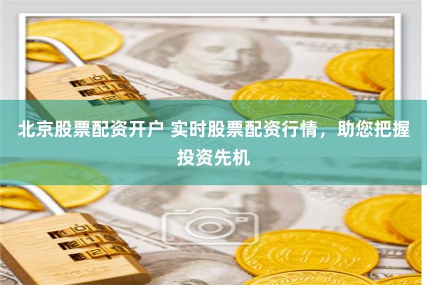 北京股票配资开户 实时股票配资行情，助您把握投资先机