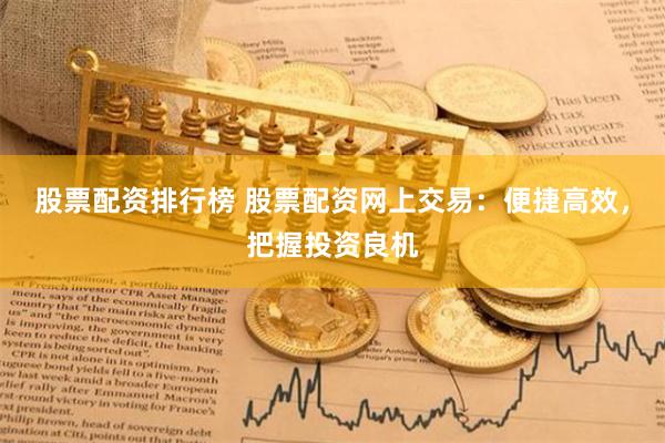 股票配资排行榜 股票配资网上交易：便捷高效，把握投资良机