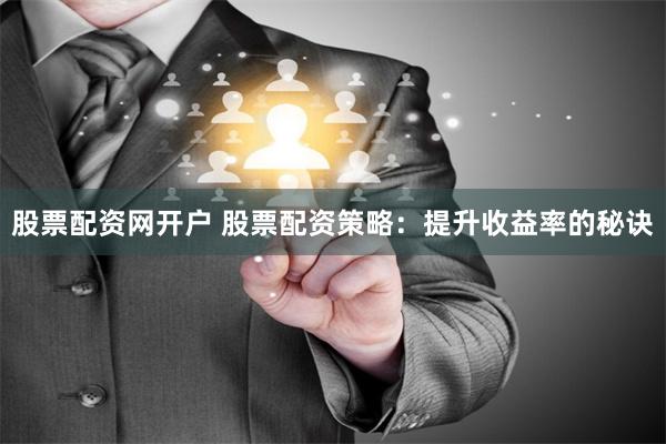股票配资网开户 股票配资策略：提升收益率的秘诀