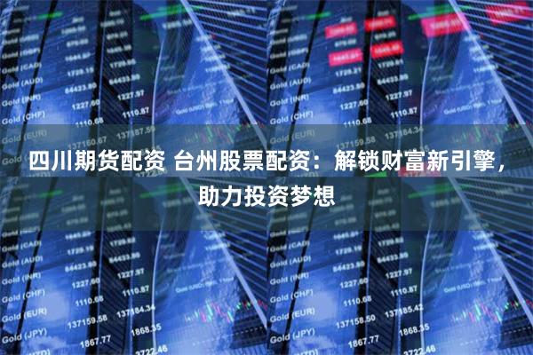 四川期货配资 台州股票配资：解锁财富新引擎，助力投资梦想