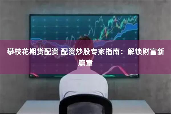攀枝花期货配资 配资炒股专家指南:解锁财富新篇章