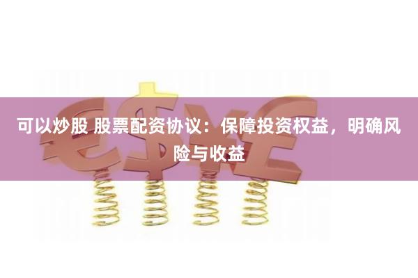 可以炒股 股票配资协议:保障投资权益,明确风险与收益