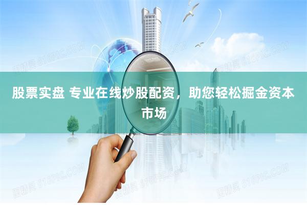 股票实盘 专业在线炒股配资，助您轻松掘金资本市场