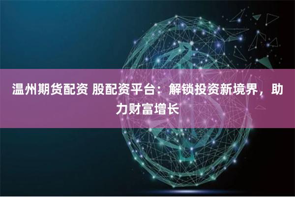 温州期货配资 股配资平台:解锁投资新境界,助力财富增长